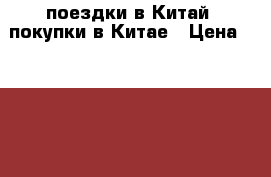 поездки в Китай, покупки в Китае › Цена ­ 3 000 - Московская обл., Москва г. Бизнес » Услуги   . Московская обл.,Москва г.